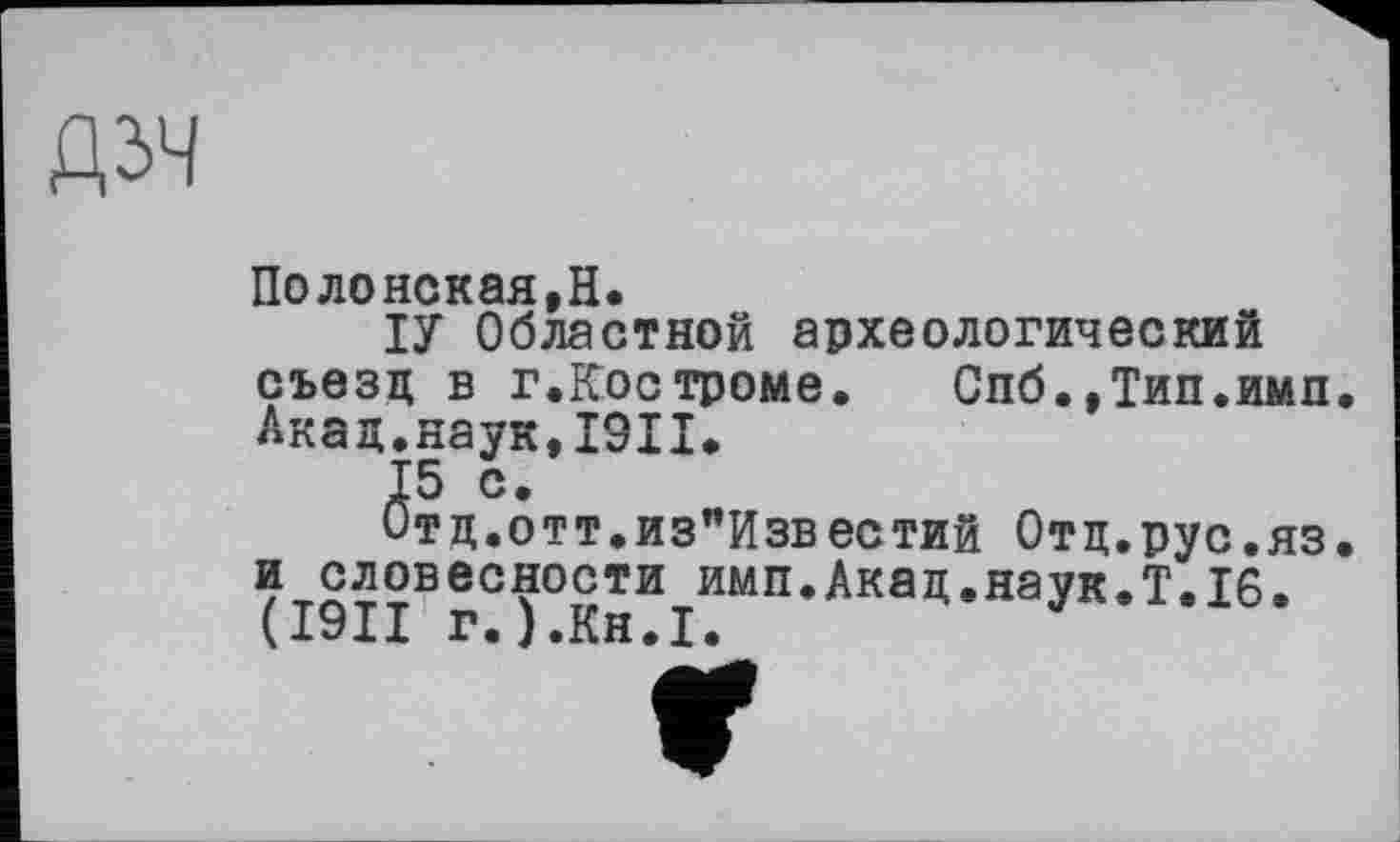 ﻿ДЗЧ
Полонская,H.
ІУ Областной археологический съезд в г.Костроме. Спб.,Тип.имп. Акад.наук,I9II.
15 с.
Отд.отт.из"Известий Отд.рус.яз. и словесности имп.Акад.наук.Т.16. (I9II г.).Кн.1.